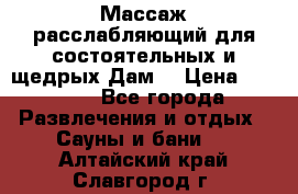 Массаж расслабляющий для состоятельных и щедрых Дам. › Цена ­ 1 100 - Все города Развлечения и отдых » Сауны и бани   . Алтайский край,Славгород г.